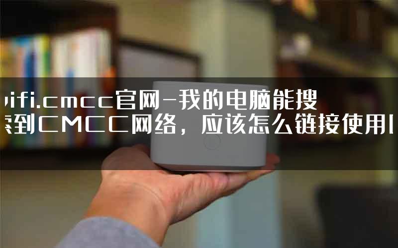 wifi.cmcc官网-我的电脑能搜索到CMCC网络，应该怎么链接使用呢.