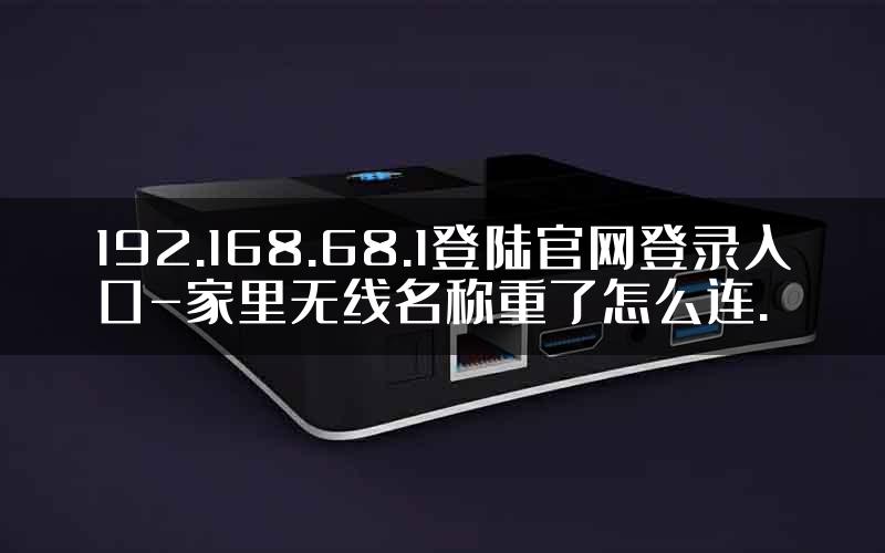 192.168.68.1登陆官网登录入口-家里无线名称重了怎么连.