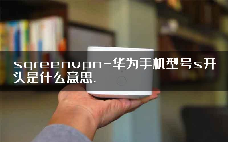 sgreenvpn-华为手机型号s开头是什么意思.