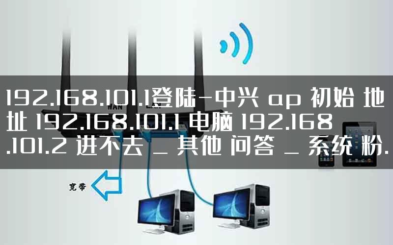 192.168.101.1登陆-中兴 ap 初始 地址 192.168.101.1 电脑 192.168.101.2 进不去 _ 其他 问答 _ 系统 粉.