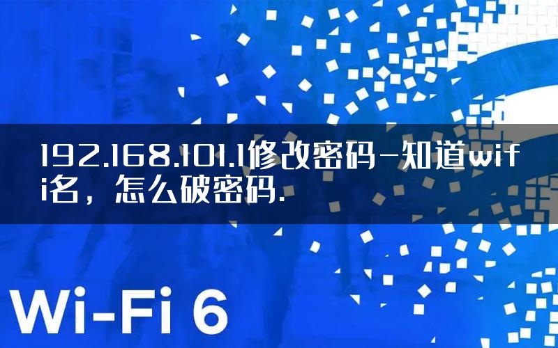 192.168.101.1修改密码-知道wifi名，怎么破密码.