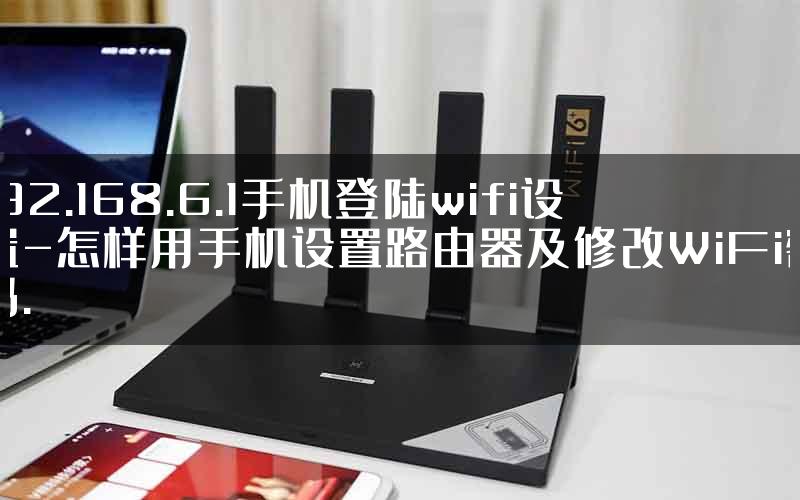 192.168.6.1手机登陆wifi设置-怎样用手机设置路由器及修改WiFi密码.