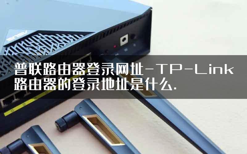 普联路由器登录网址-TP-Link路由器的登录地址是什么.