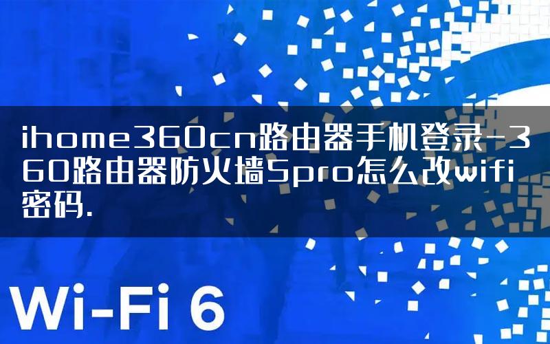 ihome360cn路由器手机登录-360路由器防火墙5pro怎么改wifi密码.