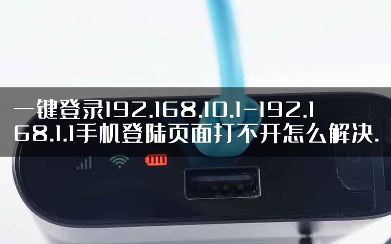 一键登录192.168.10.1-192.168.1.1手机登陆页面打不开怎么解决.