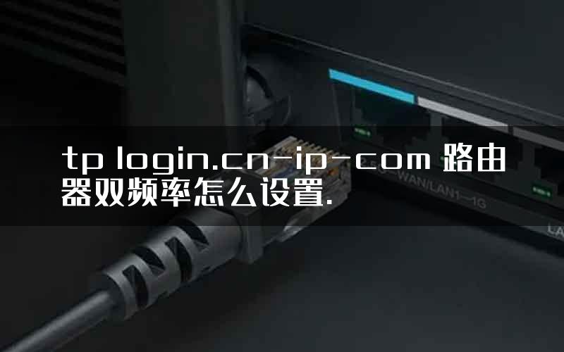 tp login.cn-ip-com 路由器双频率怎么设置.