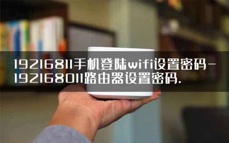 19216811手机登陆wifi设置密码-192168011路由器设置密码.