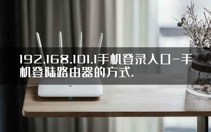 192.168.101.1手机登录入口-手机登陆路由器的方式.