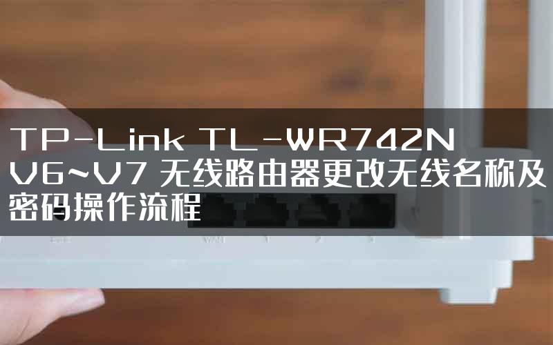 TP-Link TL-WR742N V6~V7 无线路由器更改无线名称及密码操作流程