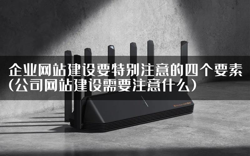 企业网站建设要特别注意的四个要素(公司网站建设需要注意什么)