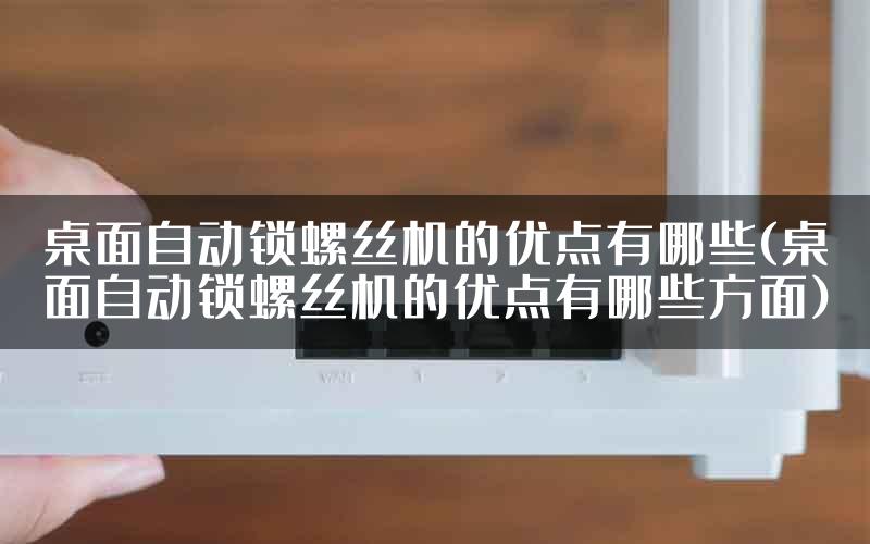 桌面自动锁螺丝机的优点有哪些(桌面自动锁螺丝机的优点有哪些方面)