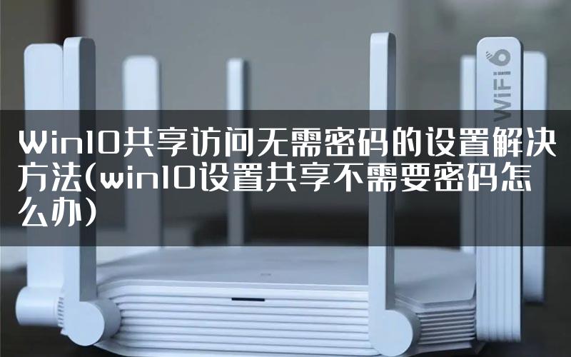 Win10共享访问无需密码的设置解决方法(win10设置共享不需要密码怎么办)