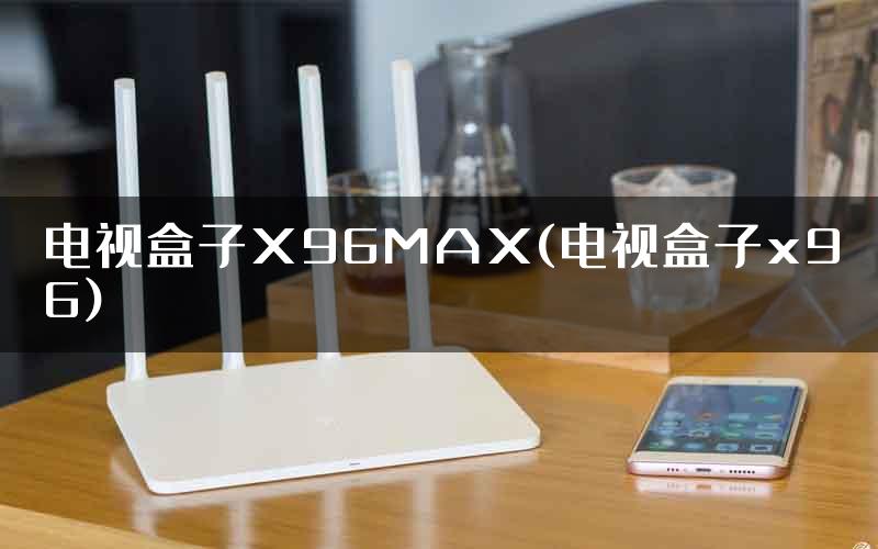 电视盒子X96MAX(电视盒子x96)