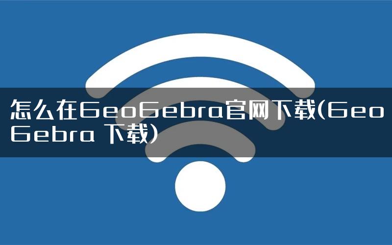 怎么在GeoGebra官网下载(GeoGebra 下载)