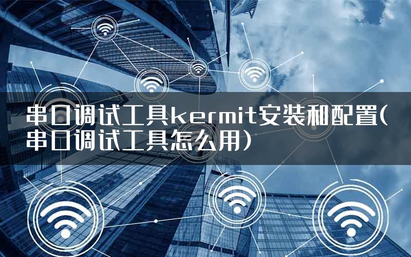 串口调试工具kermit安装和配置(串口调试工具怎么用)