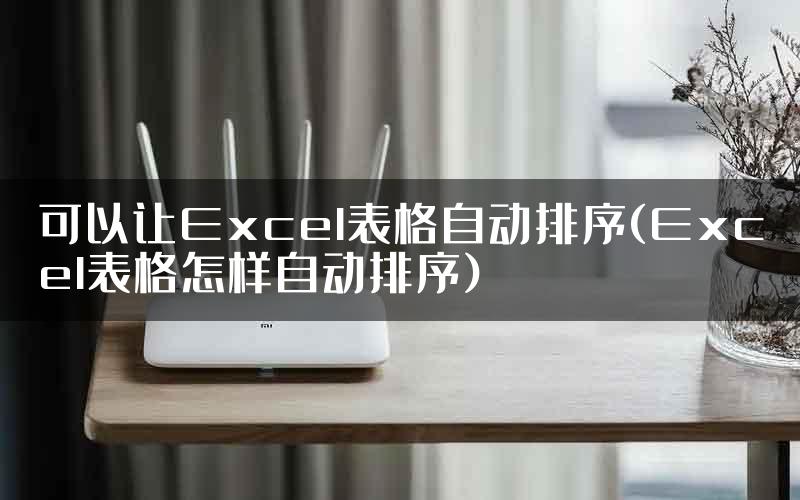 可以让Excel表格自动排序(Excel表格怎样自动排序)