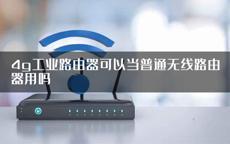 4g工业路由器可以当普通无线路由器用吗