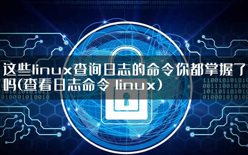 这些linux查询日志的命令你都掌握了吗(查看日志命令 linux)