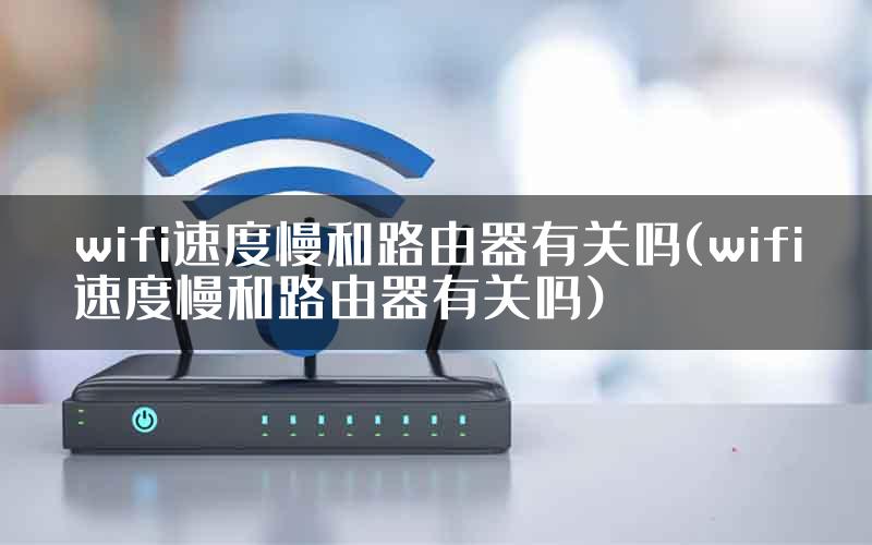 wifi速度慢和路由器有关吗(wifi速度慢和路由器有关吗)