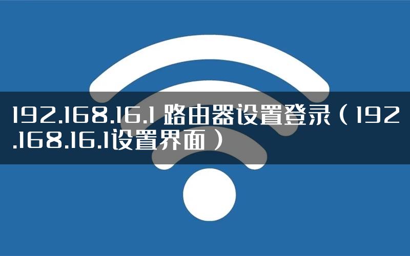 192.168.16.1 路由器设置登录（192.168.16.1设置界面）