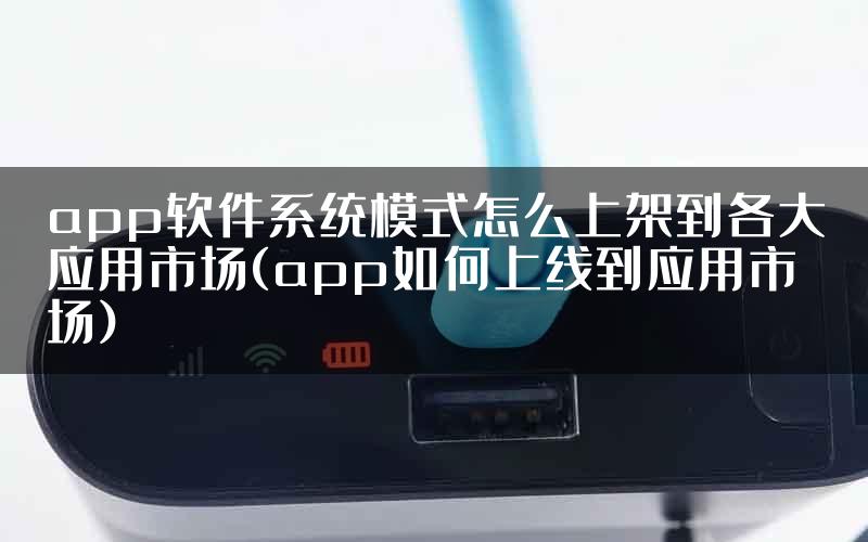 app软件系统模式怎么上架到各大应用市场(app如何上线到应用市场)