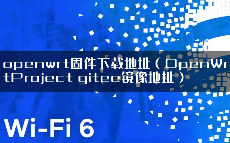 openwrt固件下载地址（OpenWrtProject gitee镜像地址）