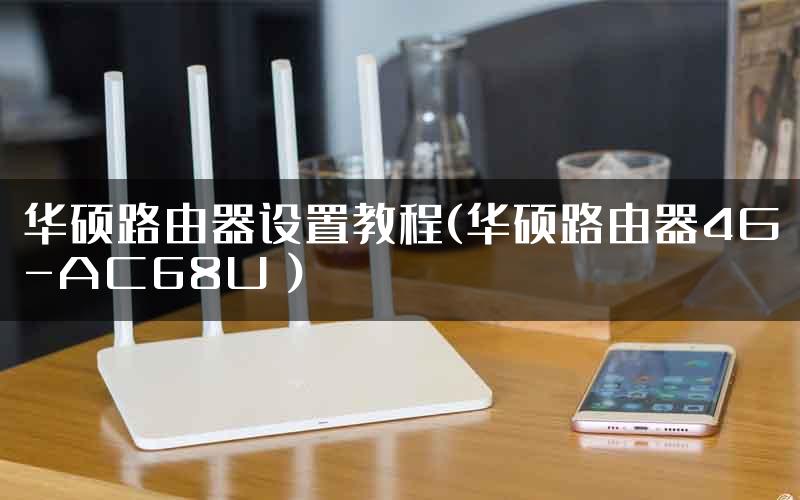 华硕路由器设置教程(华硕路由器4G-AC68U )