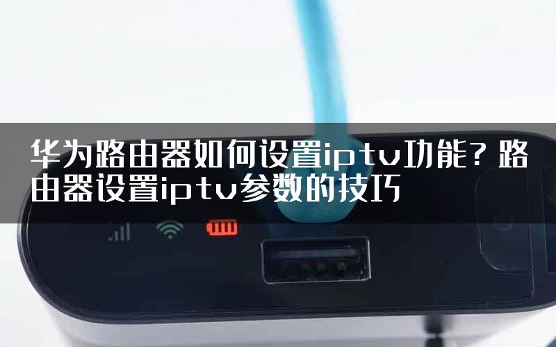 华为路由器如何设置iptv功能? 路由器设置iptv参数的技巧