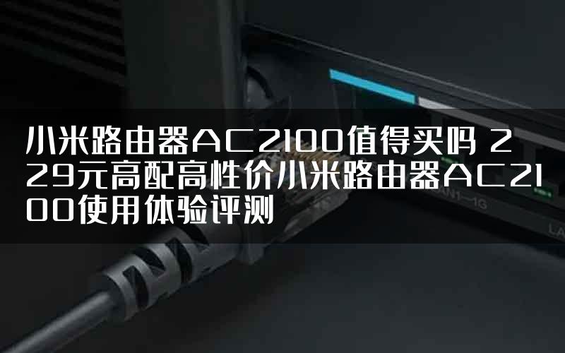 小米路由器AC2100值得买吗 229元高配高性价小米路由器AC2100使用体验评测