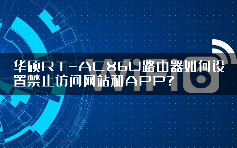 华硕RT-AC86U路由器如何设置禁止访问网站和APP?