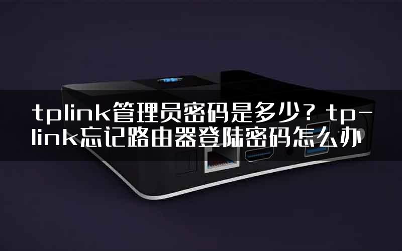 tplink管理员密码是多少？tp-link忘记路由器登陆密码怎么办