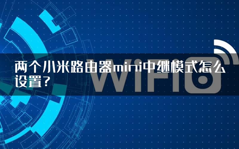 两个小米路由器mini中继模式怎么设置?