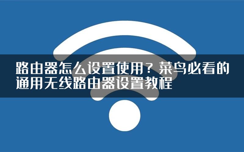 路由器怎么设置使用？菜鸟必看的通用无线路由器设置教程