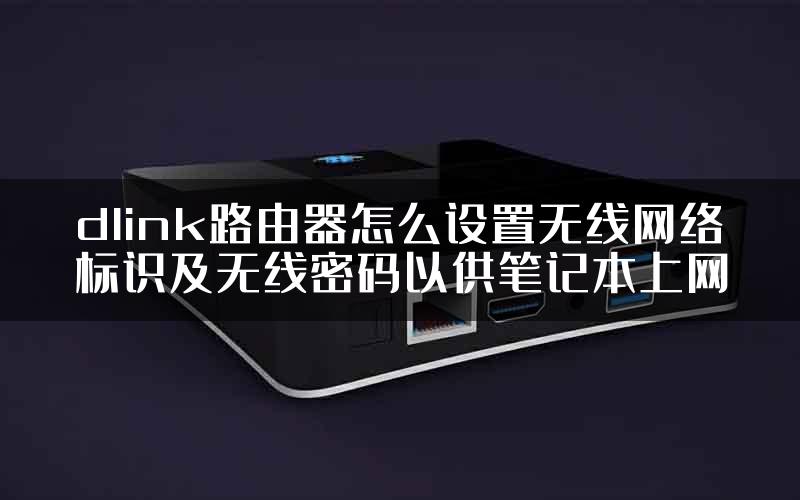 dlink路由器怎么设置无线网络标识及无线密码以供笔记本上网