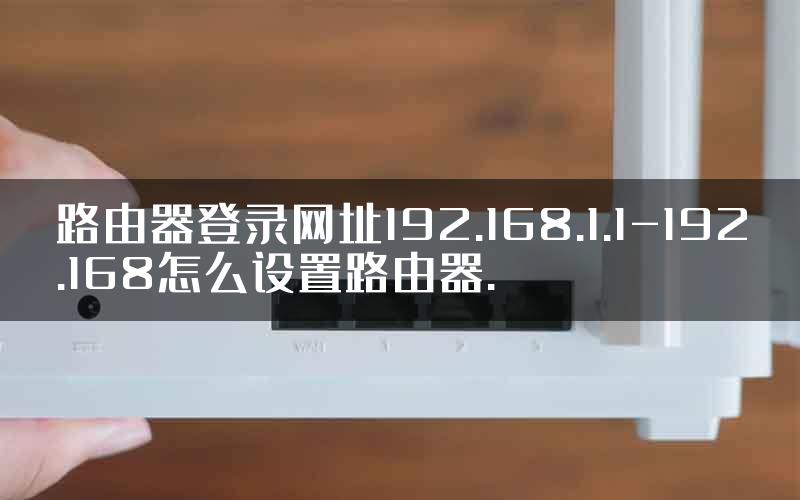 路由器登录网址192.168.1.1-192.168怎么设置路由器.