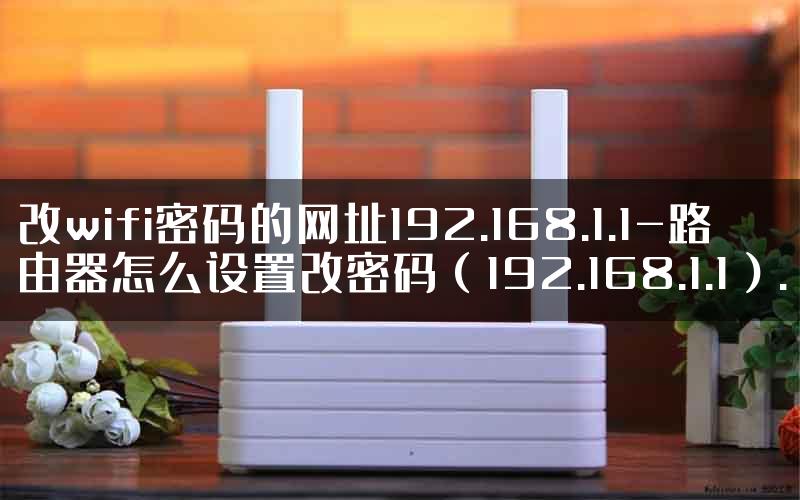 改wifi密码的网址192.168.1.1-路由器怎么设置改密码（192.168.1.1）.