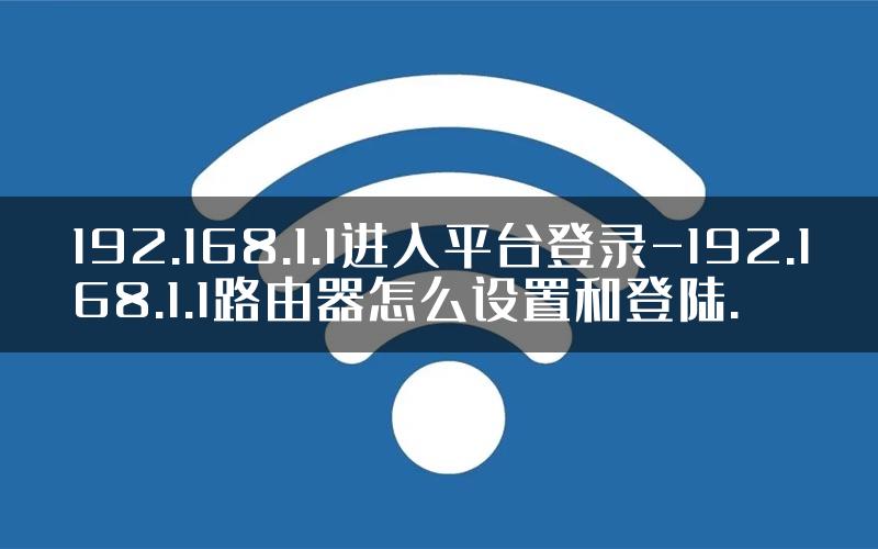 192.168.1.1进入平台登录-192.168.1.1路由器怎么设置和登陆.