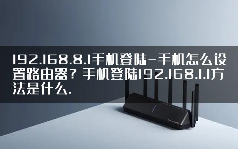 192.168.8.1手机登陆-手机怎么设置路由器？手机登陆192.168.1.1方法是什么.