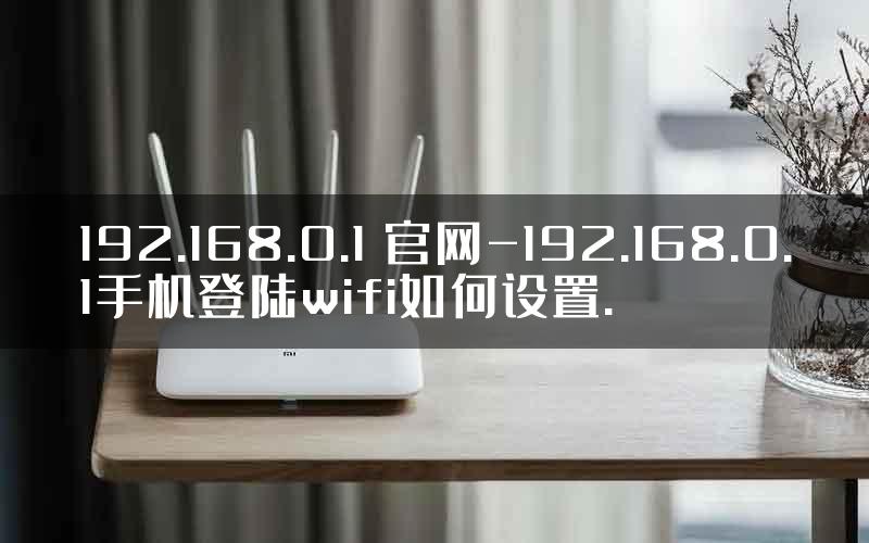 192.168.0.1 官网-192.168.0.1手机登陆wifi如何设置.