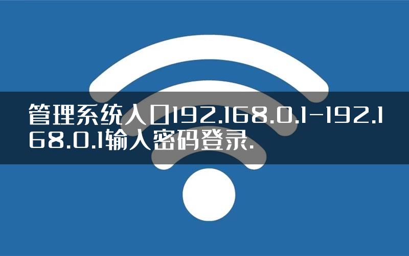 管理系统入口192.168.0.1-192.168.0.1输入密码登录.