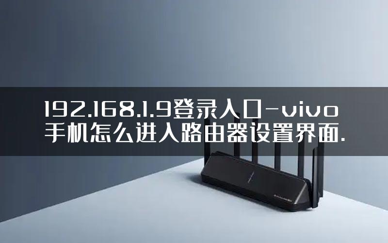 192.168.1.9登录入口-vivo手机怎么进入路由器设置界面.