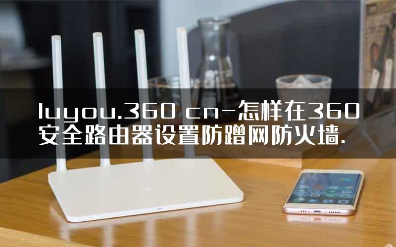 luyou.360 cn-怎样在360安全路由器设置防蹭网防火墙.