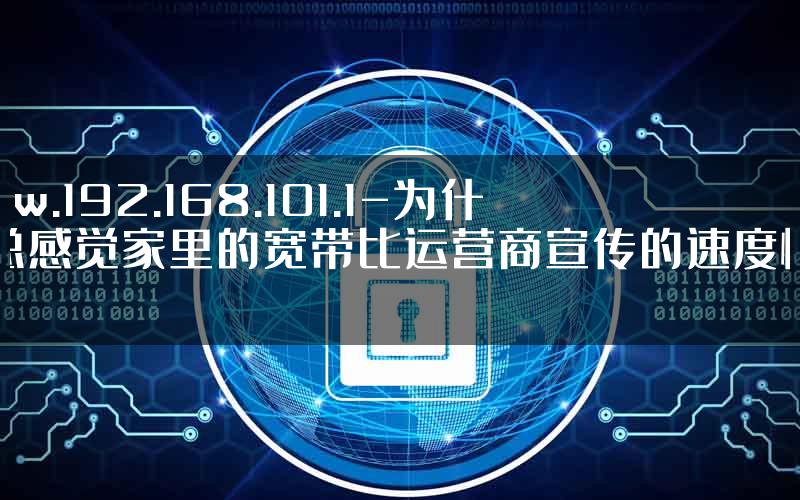 www.192.168.101.1-为什么总感觉家里的宽带比运营商宣传的速度慢很多.