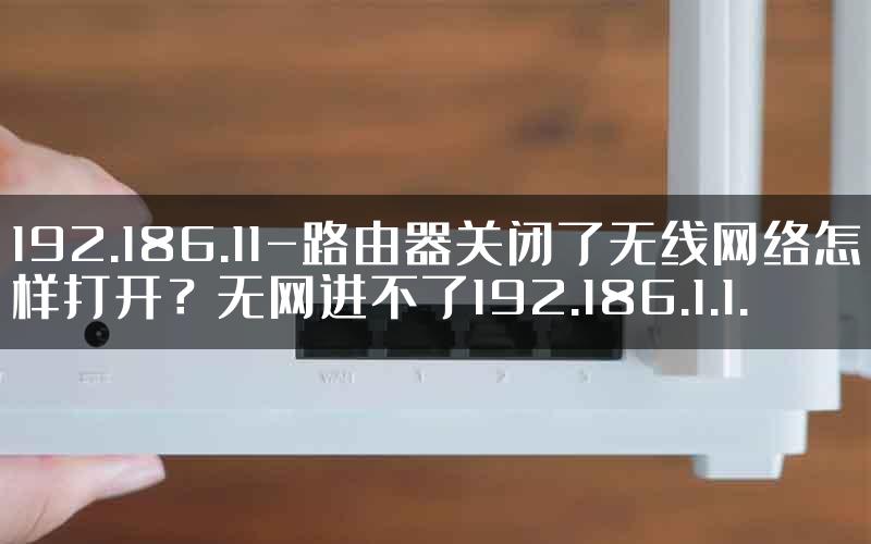 192.186.11-路由器关闭了无线网络怎样打开？无网进不了192.186.1.1.