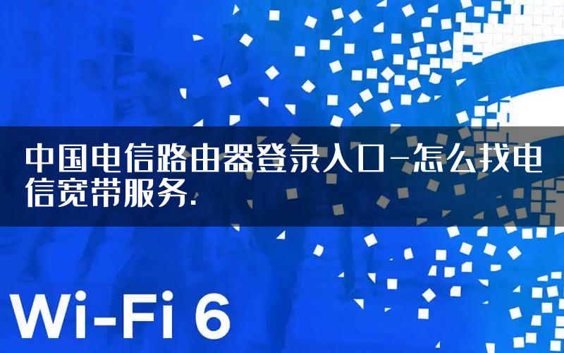 中国电信路由器登录入口-怎么找电信宽带服务.