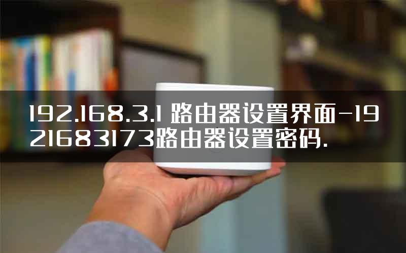 192.168.3.1 路由器设置界面-1921683173路由器设置密码.