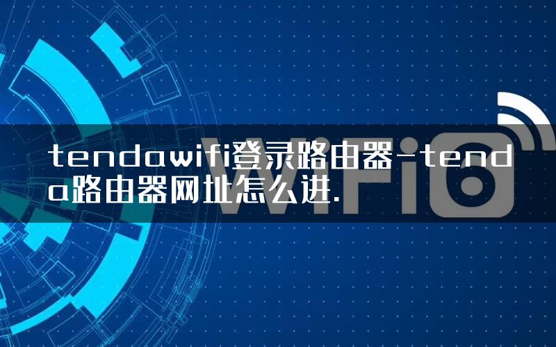 tendawifi登录路由器-tenda路由器网址怎么进.