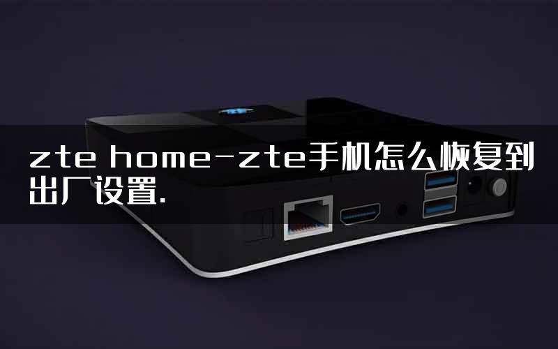 zte home-zte手机怎么恢复到出厂设置.