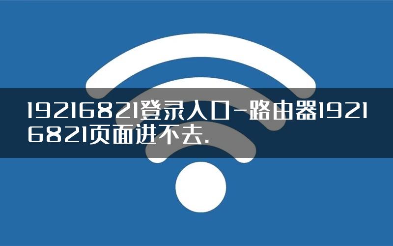 19216821登录入口-路由器19216821页面进不去.