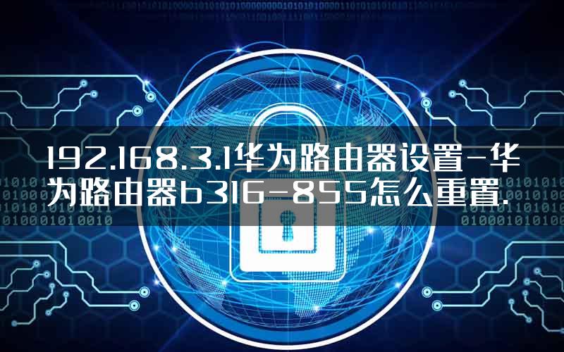 192.168.3.1华为路由器设置-华为路由器b316-855怎么重置.